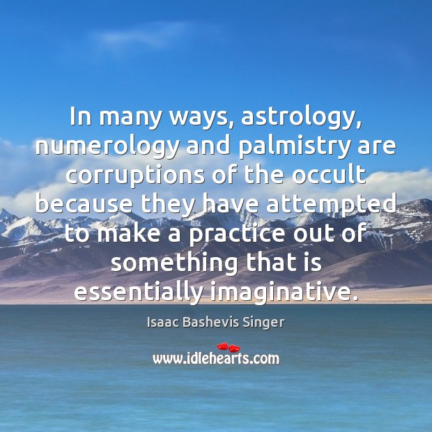 In many ways, astrology, numerology and palmistry are corruptions of the occult Isaac Bashevis Singer Picture Quote