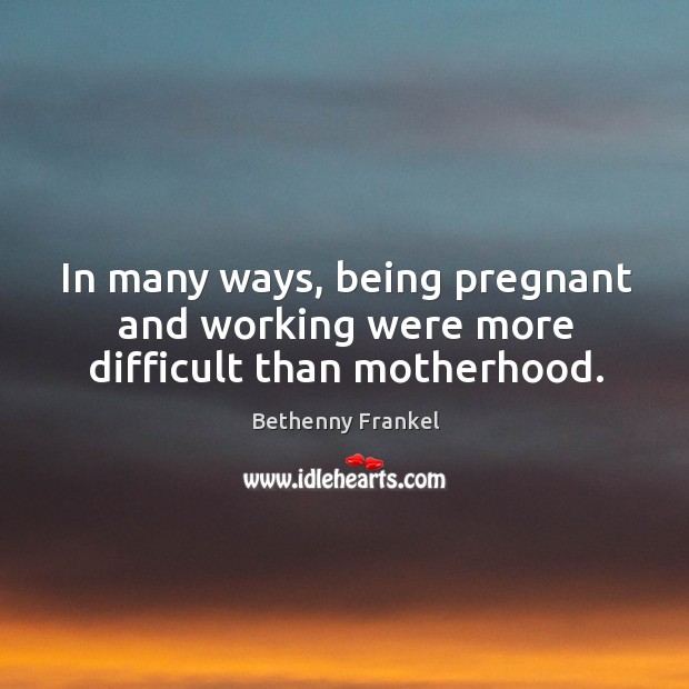 In many ways, being pregnant and working were more difficult than motherhood. Bethenny Frankel Picture Quote