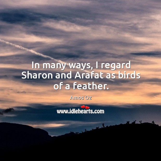 In many ways, I regard Sharon and Arafat as birds of a feather. Amos Oz Picture Quote
