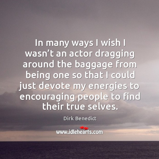 In many ways I wish I wasn’t an actor dragging around the baggage from being one so that Dirk Benedict Picture Quote