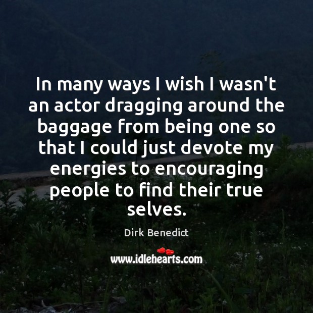 In many ways I wish I wasn’t an actor dragging around the Dirk Benedict Picture Quote