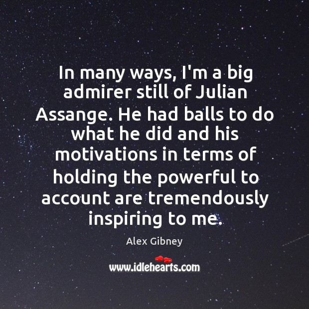 In many ways, I’m a big admirer still of Julian Assange. He Alex Gibney Picture Quote