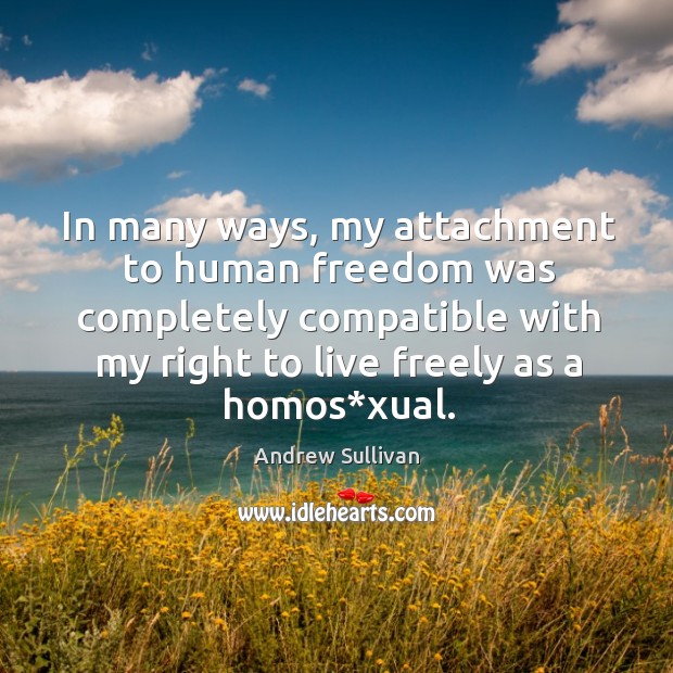 In many ways, my attachment to human freedom was completely compatible with my right to live freely as a homos*xual. Andrew Sullivan Picture Quote