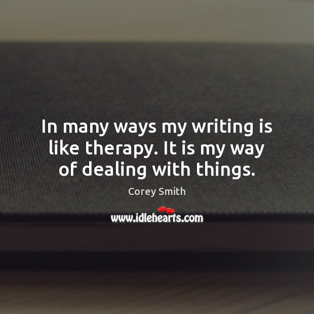 In many ways my writing is like therapy. It is my way of dealing with things. Corey Smith Picture Quote