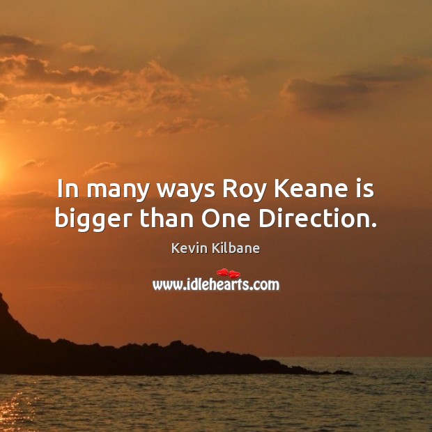 In many ways Roy Keane is bigger than One Direction. Kevin Kilbane Picture Quote