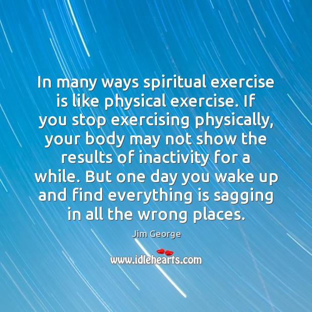 In many ways spiritual exercise is like physical exercise. If you stop Jim George Picture Quote