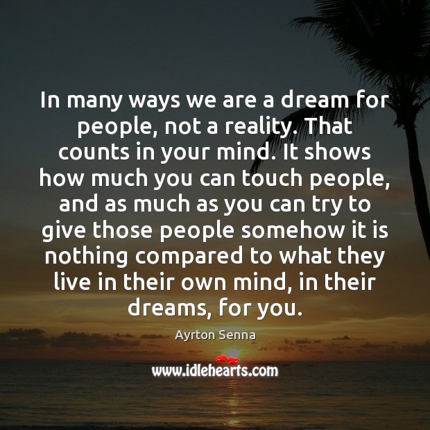 In many ways we are a dream for people, not a reality. Ayrton Senna Picture Quote
