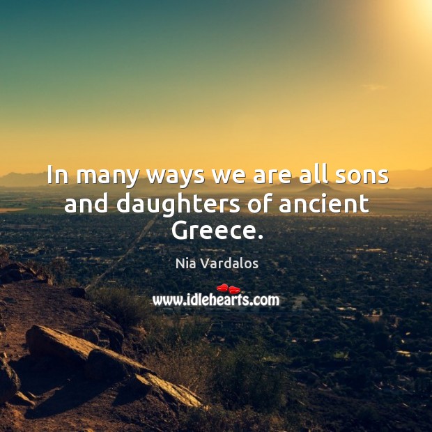 In many ways we are all sons and daughters of ancient greece. Nia Vardalos Picture Quote