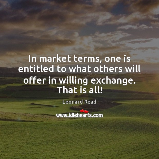 In market terms, one is entitled to what others will offer in Leonard Read Picture Quote