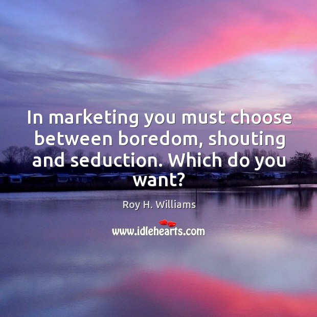 In marketing you must choose between boredom, shouting and seduction. Which do you want? Roy H. Williams Picture Quote