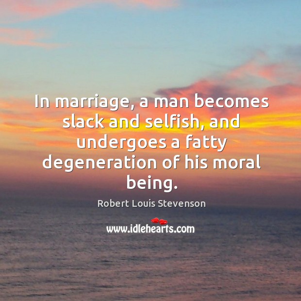 In marriage, a man becomes slack and selfish, and undergoes a fatty degeneration of his moral being. Robert Louis Stevenson Picture Quote