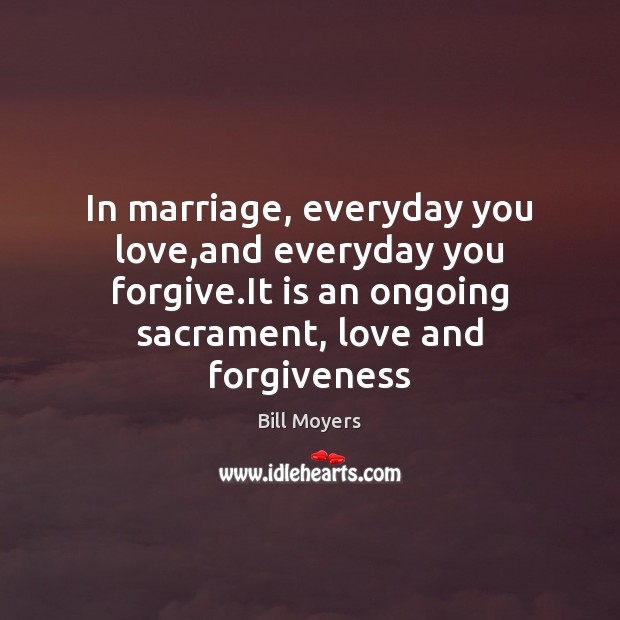 In marriage, everyday you love,and everyday you forgive.It is an Bill Moyers Picture Quote