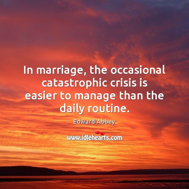 In marriage, the occasional catastrophic crisis is easier to manage than the Edward Abbey Picture Quote