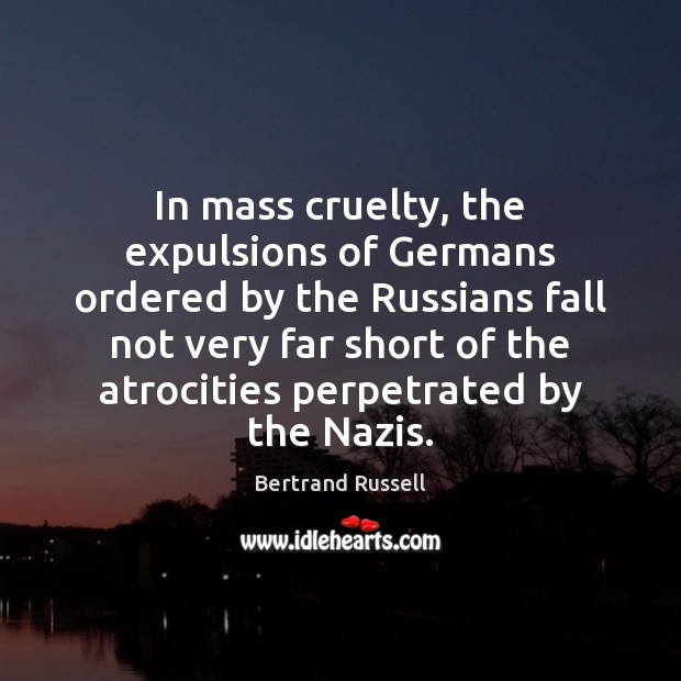 In mass cruelty, the expulsions of Germans ordered by the Russians fall Bertrand Russell Picture Quote