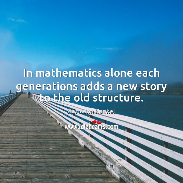 In mathematics alone each generations adds a new story to the old structure. Hermann Hankel Picture Quote