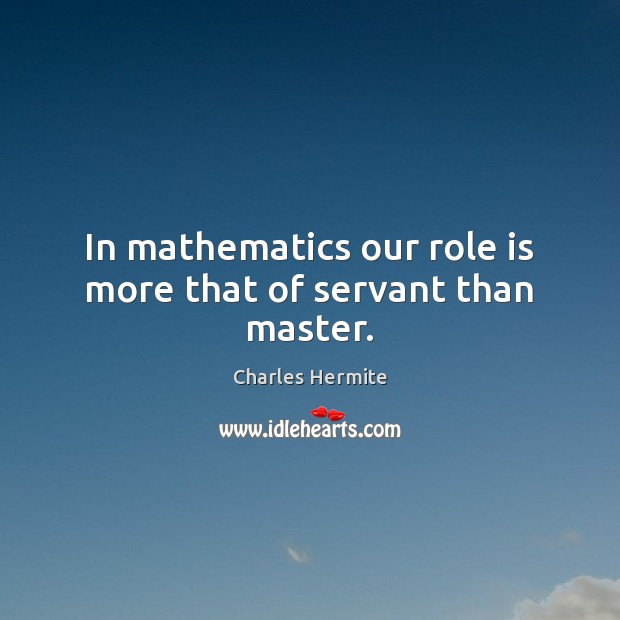 In mathematics our role is more that of servant than master. Charles Hermite Picture Quote