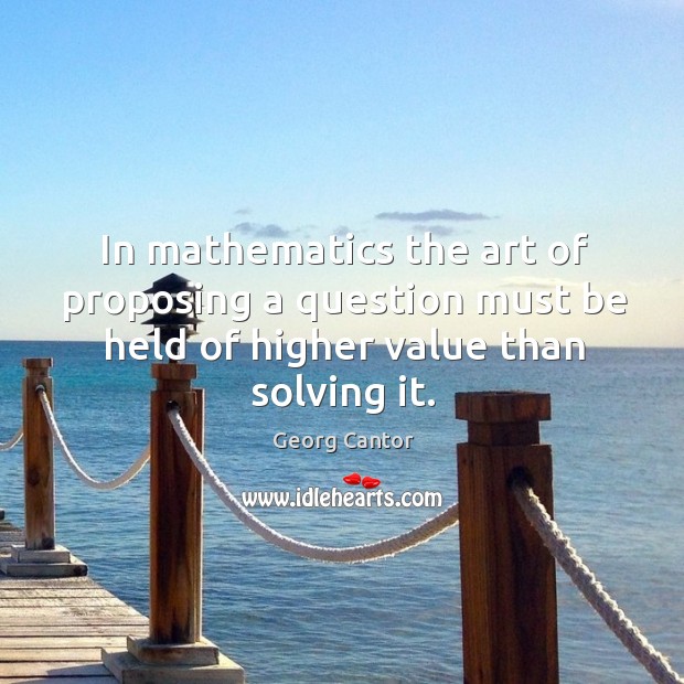In mathematics the art of proposing a question must be held of higher value than solving it. Georg Cantor Picture Quote
