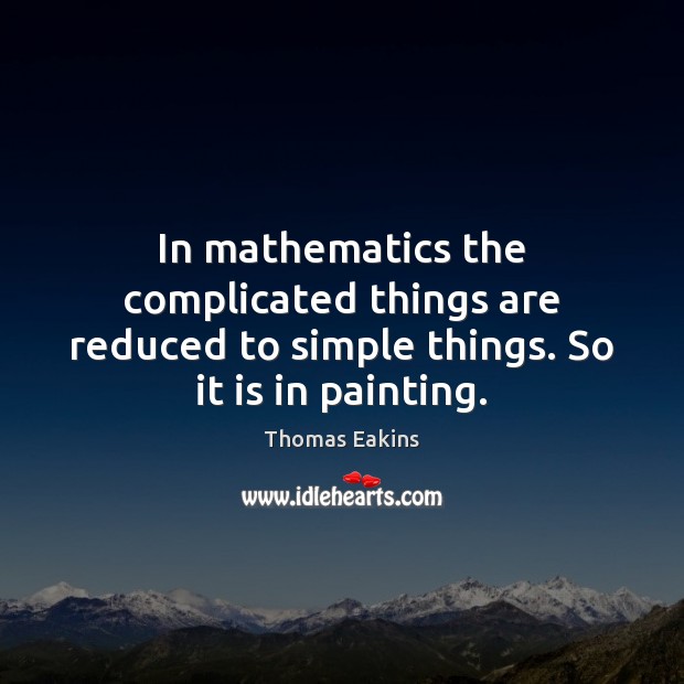 In mathematics the complicated things are reduced to simple things. So it is in painting. Thomas Eakins Picture Quote