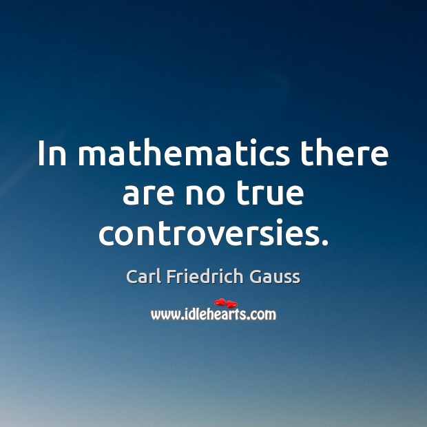 In mathematics there are no true controversies. Carl Friedrich Gauss Picture Quote