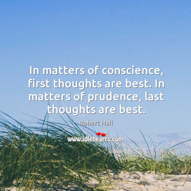 In matters of conscience, first thoughts are best. In matters of prudence, last thoughts are best. Robert Hall Picture Quote