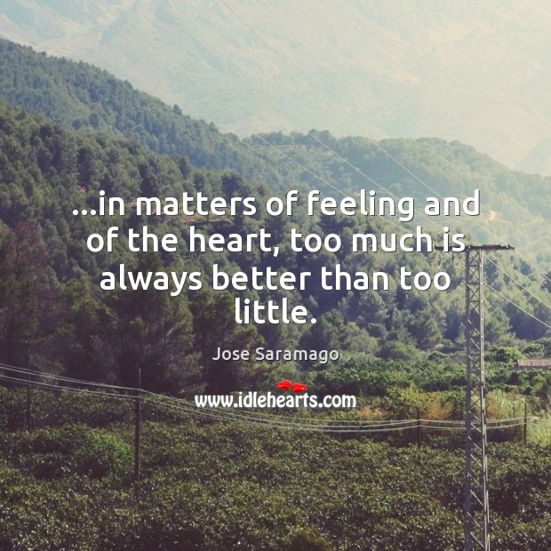…in matters of feeling and of the heart, too much is always better than too little. Jose Saramago Picture Quote
