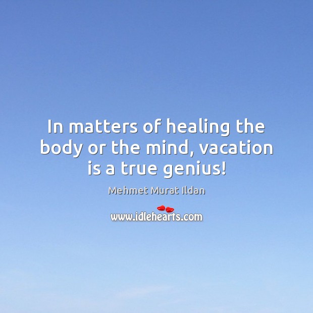 In matters of healing the body or the mind, vacation is a true genius! Mehmet Murat Ildan Picture Quote