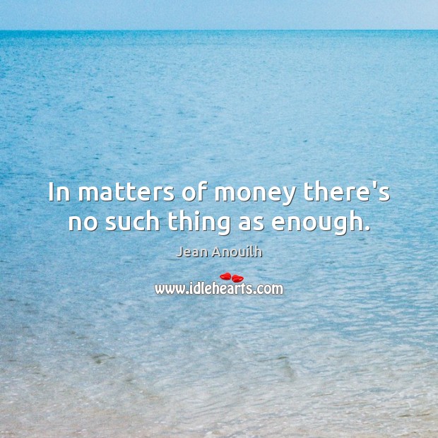 In matters of money there’s no such thing as enough. Jean Anouilh Picture Quote