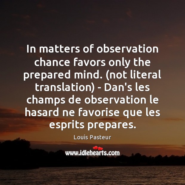 In matters of observation chance favors only the prepared mind. (not literal Louis Pasteur Picture Quote