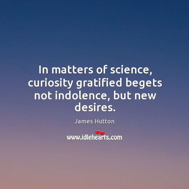 In matters of science, curiosity gratified begets not indolence, but new desires. James Hutton Picture Quote