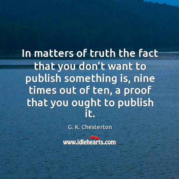 In matters of truth the fact that you don’t want to publish something is, nine times out G. K. Chesterton Picture Quote