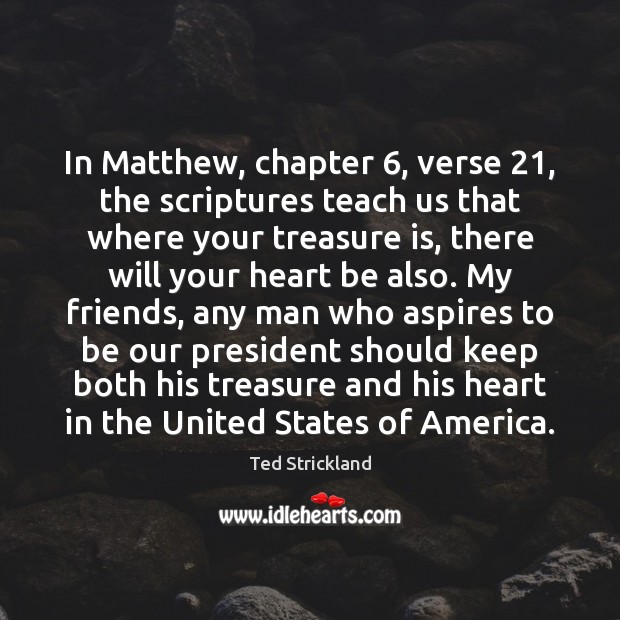 In Matthew, chapter 6, verse 21, the scriptures teach us that where your treasure Ted Strickland Picture Quote
