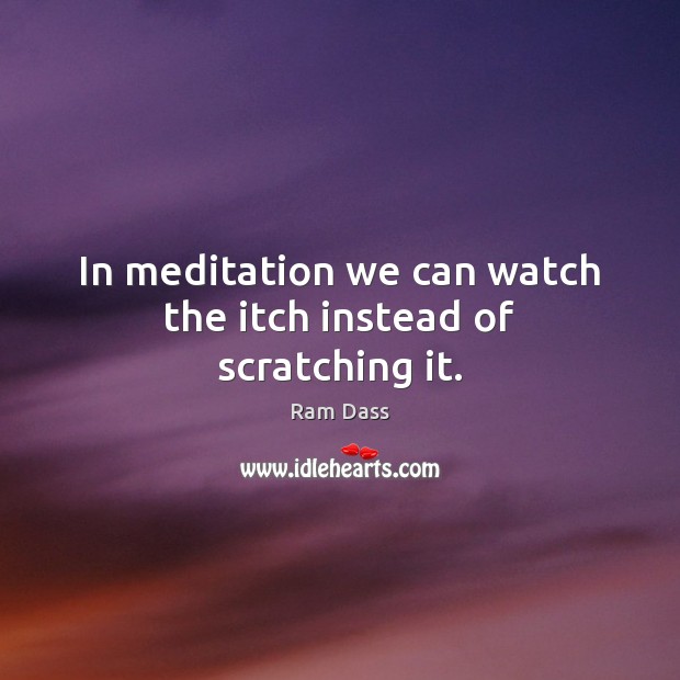 In meditation we can watch the itch instead of scratching it. Ram Dass Picture Quote