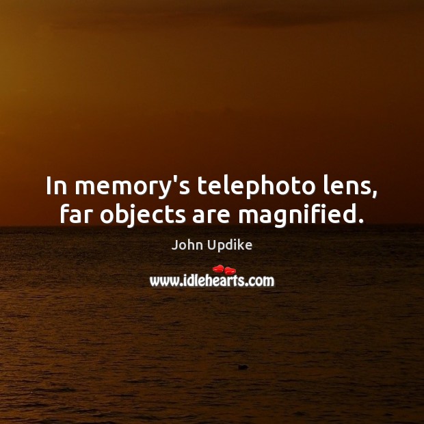 In memory’s telephoto lens, far objects are magnified. John Updike Picture Quote