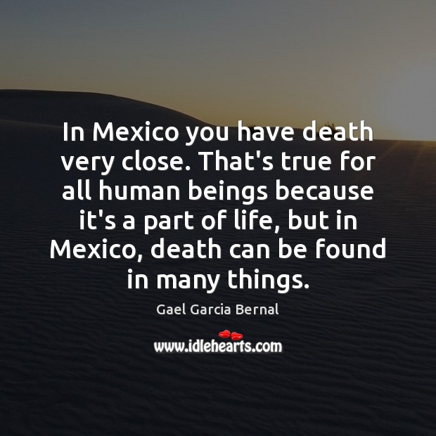 In Mexico you have death very close. That’s true for all human Gael Garcia Bernal Picture Quote