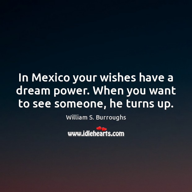 In Mexico your wishes have a dream power. When you want to see someone, he turns up. Image