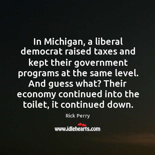 In michigan, a liberal democrat raised taxes and kept their government programs at the same level. Rick Perry Picture Quote