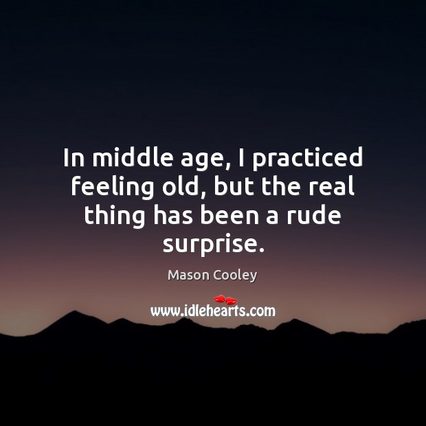 In middle age, I practiced feeling old, but the real thing has been a rude surprise. Image