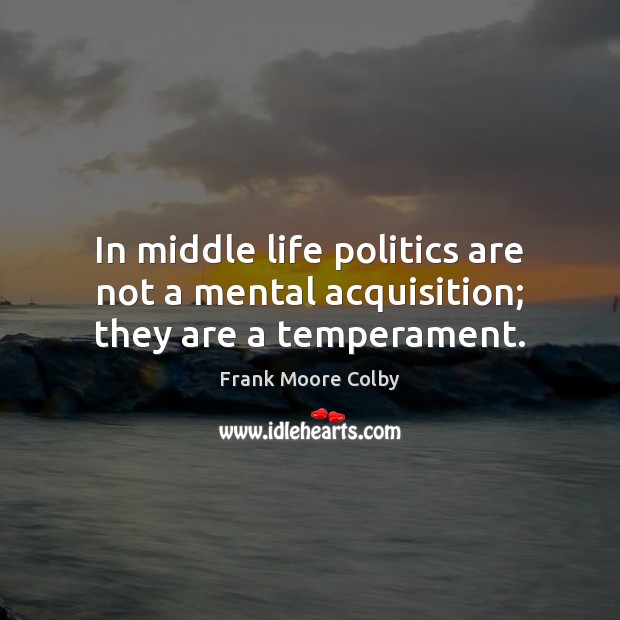 In middle life politics are not a mental acquisition; they are a temperament. Image