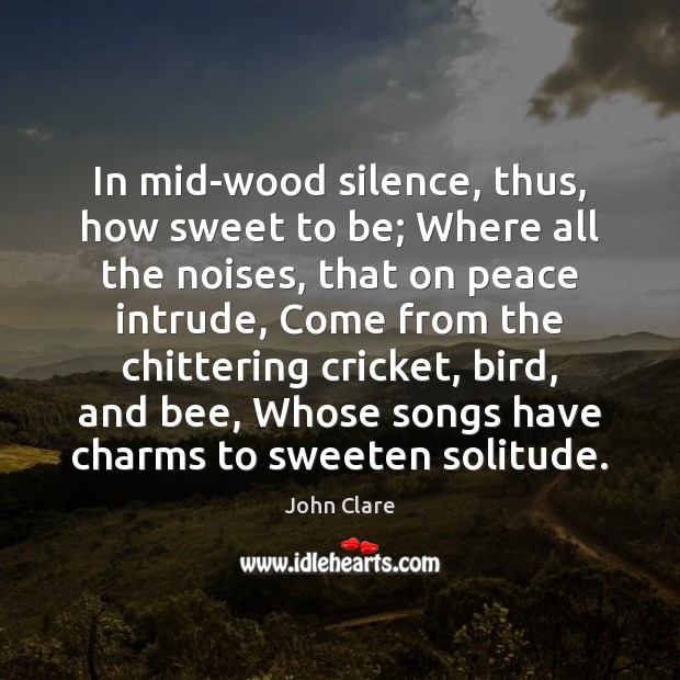In mid-wood silence, thus, how sweet to be; Where all the noises, John Clare Picture Quote