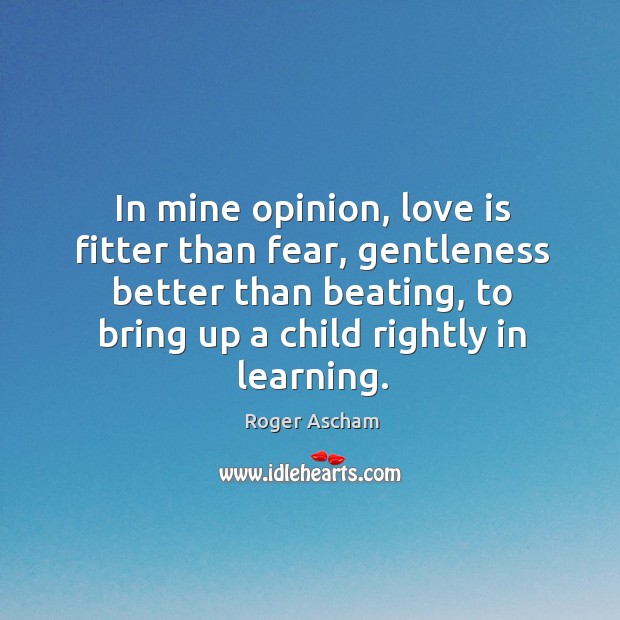 In mine opinion, love is fitter than fear, gentleness better than beating Roger Ascham Picture Quote