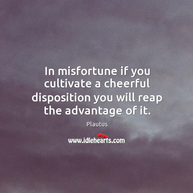In misfortune if you cultivate a cheerful disposition you will reap the advantage of it. Plautus Picture Quote