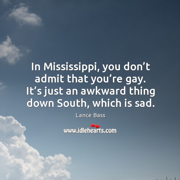 In mississippi, you don’t admit that you’re gay. It’s just an awkward thing down south, which is sad. Image