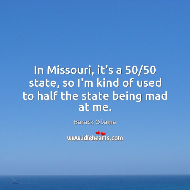 In Missouri, it’s a 50/50 state, so I’m kind of used to half the state being mad at me. Image