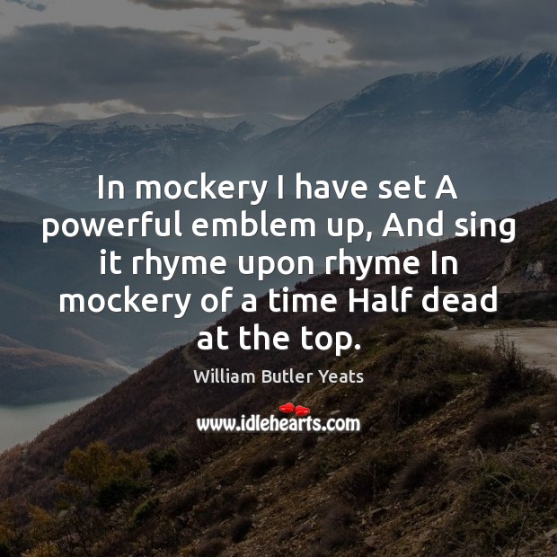 In mockery I have set A powerful emblem up, And sing it William Butler Yeats Picture Quote