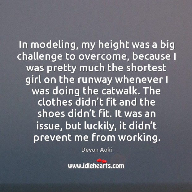 In modeling, my height was a big challenge to overcome, because I was pretty much the shortest girl Devon Aoki Picture Quote