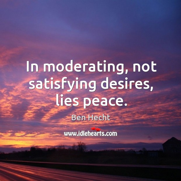 In moderating, not satisfying desires, lies peace. Ben Hecht Picture Quote