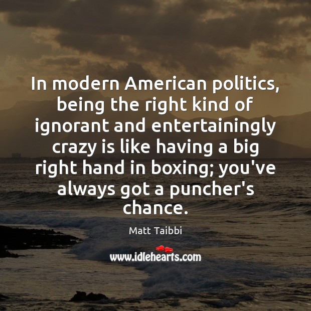 In modern American politics, being the right kind of ignorant and entertainingly Matt Taibbi Picture Quote