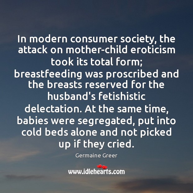 In modern consumer society, the attack on mother-child eroticism took its total Germaine Greer Picture Quote