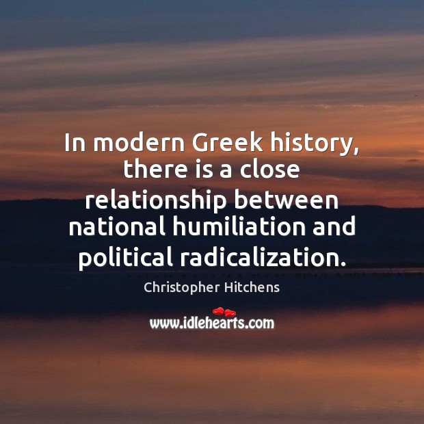In modern Greek history, there is a close relationship between national humiliation Christopher Hitchens Picture Quote