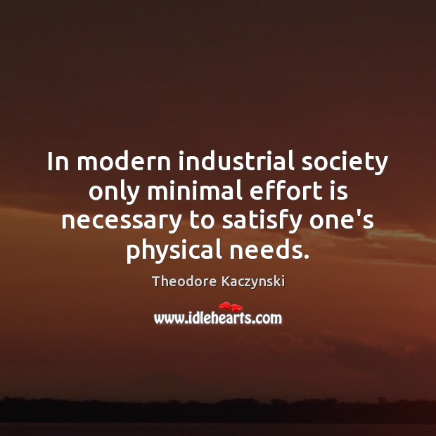 In modern industrial society only minimal effort is necessary to satisfy one’s Theodore Kaczynski Picture Quote